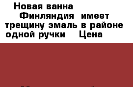 Новая ванна TIMO TARMO (Финляндия) имеет трещину эмаль в районе одной ручки  › Цена ­ 10 000 - Московская обл., Королев г. Строительство и ремонт » Сантехника   . Московская обл.,Королев г.